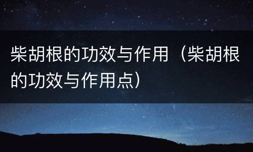 柴胡根的功效与作用（柴胡根的功效与作用点）