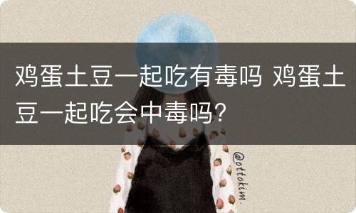 鸡蛋土豆一起吃有毒吗 鸡蛋土豆一起吃会中毒吗?