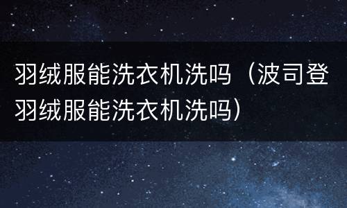羽绒服能洗衣机洗吗（波司登羽绒服能洗衣机洗吗）