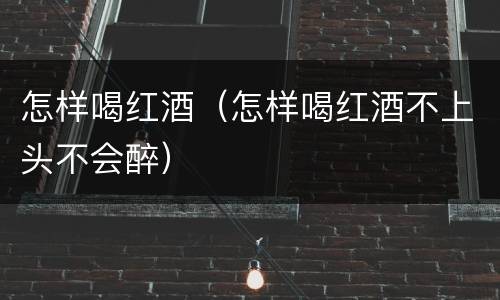 怎样喝红酒（怎样喝红酒不上头不会醉）