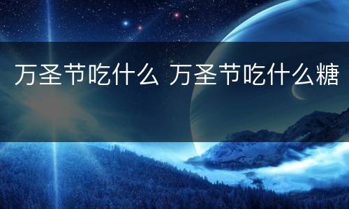 万圣节吃什么 万圣节吃什么糖
