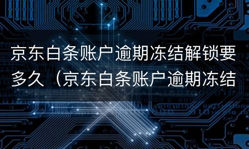 京东白条账户逾期冻结解锁要多久（京东白条账户逾期冻结解锁要多久恢复）