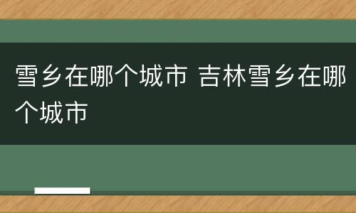 雪乡在哪个城市 吉林雪乡在哪个城市