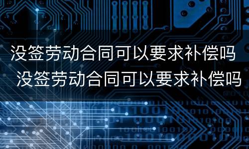 没签劳动合同可以要求补偿吗 没签劳动合同可以要求补偿吗