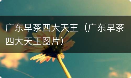 广东早茶四大天王（广东早茶四大天王图片）