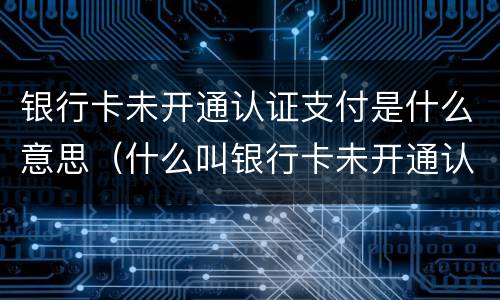 银行卡未开通认证支付是什么意思（什么叫银行卡未开通认证支付）