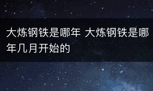 大炼钢铁是哪年 大炼钢铁是哪年几月开始的