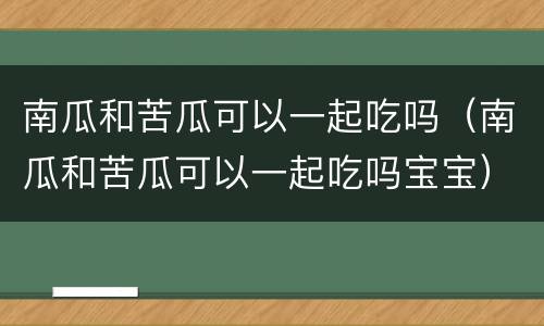 南瓜和苦瓜可以一起吃吗（南瓜和苦瓜可以一起吃吗宝宝）
