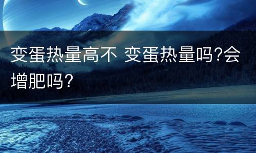变蛋热量高不 变蛋热量吗?会增肥吗?