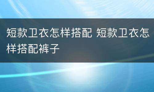 短款卫衣怎样搭配 短款卫衣怎样搭配裤子