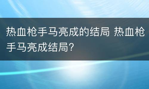热血枪手马亮成的结局 热血枪手马亮成结局?
