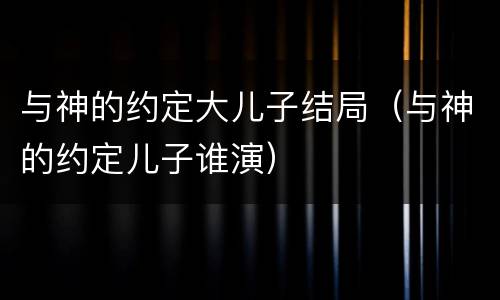与神的约定大儿子结局（与神的约定儿子谁演）