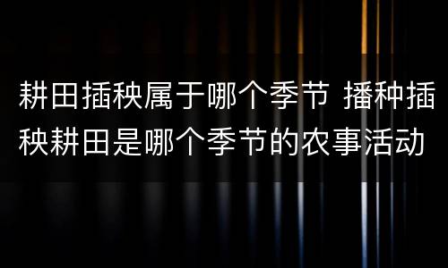 耕田插秧属于哪个季节 播种插秧耕田是哪个季节的农事活动