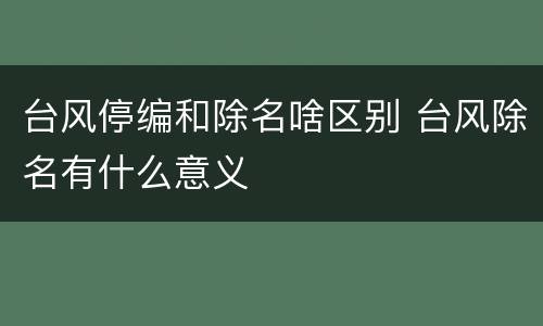 台风停编和除名啥区别 台风除名有什么意义