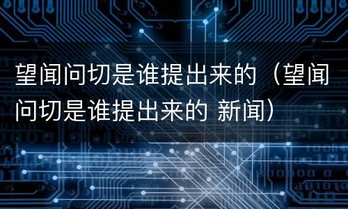 望闻问切是谁提出来的（望闻问切是谁提出来的 新闻）