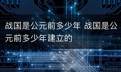 战国是公元前多少年 战国是公元前多少年建立的