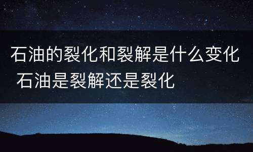 石油的裂化和裂解是什么变化 石油是裂解还是裂化