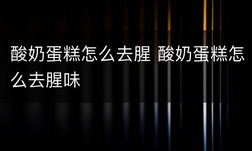 酸奶蛋糕怎么去腥 酸奶蛋糕怎么去腥味
