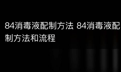 84消毒液配制方法 84消毒液配制方法和流程