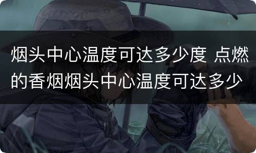 烟头中心温度可达多少度 点燃的香烟烟头中心温度可达多少度
