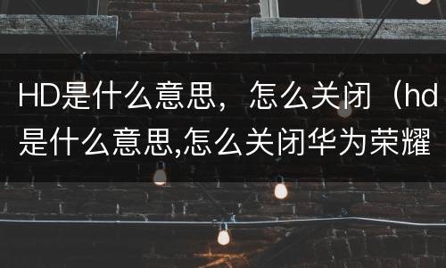 HD是什么意思，怎么关闭（hd是什么意思,怎么关闭华为荣耀）