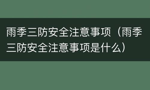 雨季三防安全注意事项（雨季三防安全注意事项是什么）