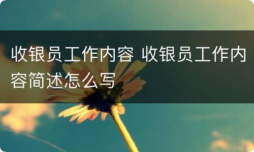 收银员工作内容 收银员工作内容简述怎么写