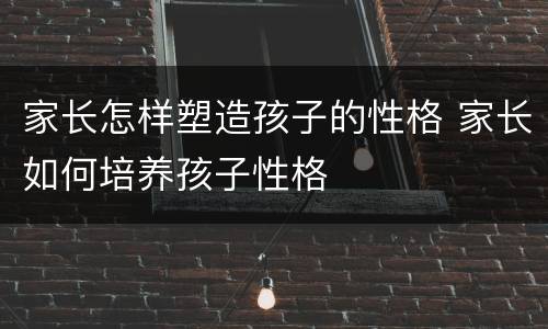 家长怎样塑造孩子的性格 家长如何培养孩子性格