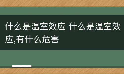 什么是温室效应 什么是温室效应,有什么危害
