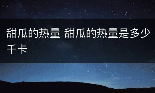 甜瓜的热量 甜瓜的热量是多少千卡
