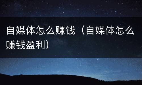 自媒体怎么赚钱（自媒体怎么赚钱盈利）