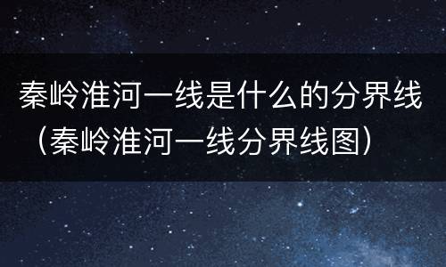 秦岭淮河一线是什么的分界线（秦岭淮河一线分界线图）