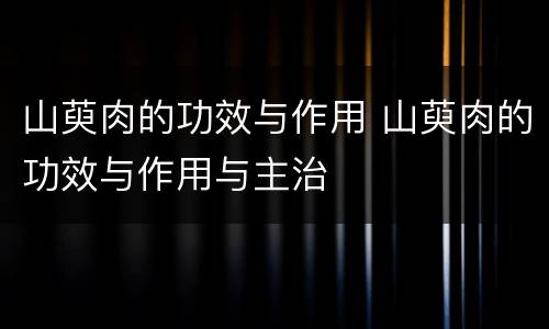 山萸肉的功效与作用 山萸肉的功效与作用与主治