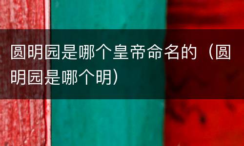 圆明园是哪个皇帝命名的（圆明园是哪个明）