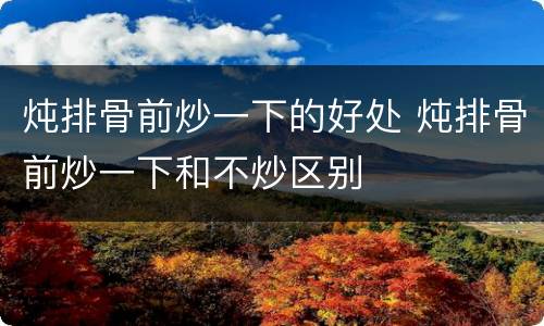 炖排骨前炒一下的好处 炖排骨前炒一下和不炒区别