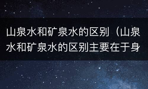 山泉水和矿泉水的区别（山泉水和矿泉水的区别主要在于身份）