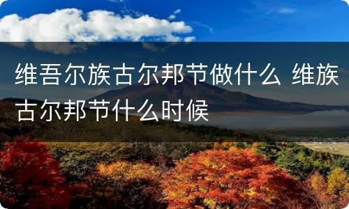 维吾尔族古尔邦节做什么 维族古尔邦节什么时候