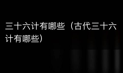 三十六计有哪些（古代三十六计有哪些）