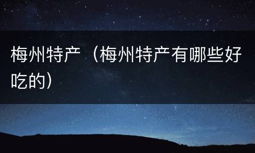 梅州特产（梅州特产有哪些好吃的）