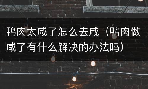 鸭肉太咸了怎么去咸（鸭肉做咸了有什么解决的办法吗）