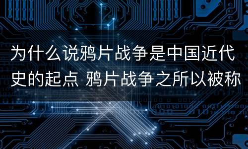 为什么说鸦片战争是中国近代史的起点 鸦片战争之所以被称为中国近代史的起点是
