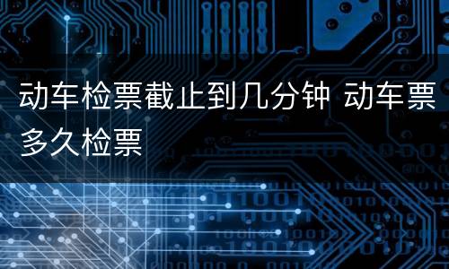 动车检票截止到几分钟 动车票多久检票