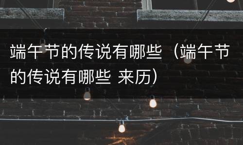 端午节的传说有哪些（端午节的传说有哪些 来历）