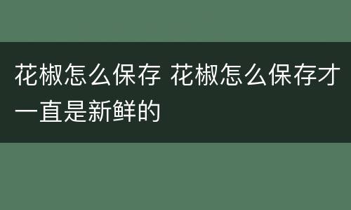 花椒怎么保存 花椒怎么保存才一直是新鲜的