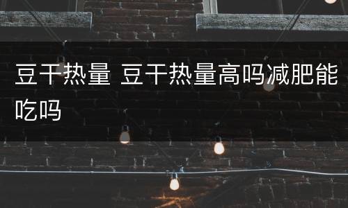 豆干热量 豆干热量高吗减肥能吃吗