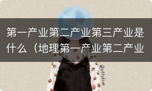 第一产业第二产业第三产业是什么（地理第一产业第二产业第三产业是什么）