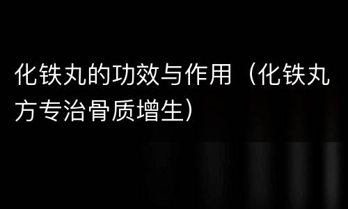 化铁丸的功效与作用（化铁丸方专治骨质增生）