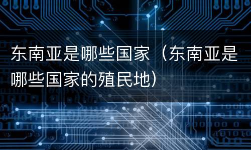 东南亚是哪些国家（东南亚是哪些国家的殖民地）