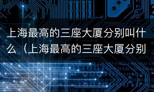 上海最高的三座大厦分别叫什么（上海最高的三座大厦分别叫什么多高）