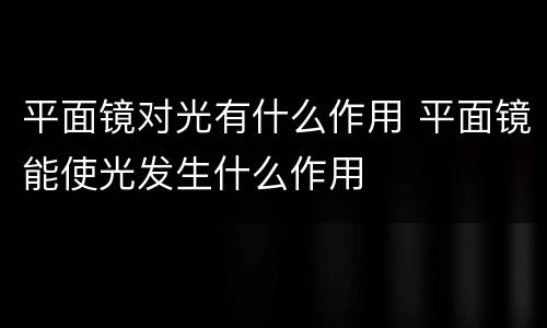 平面镜对光有什么作用 平面镜能使光发生什么作用